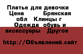 Платье для девочки › Цена ­ 800 - Брянская обл., Клинцы г. Одежда, обувь и аксессуары » Другое   